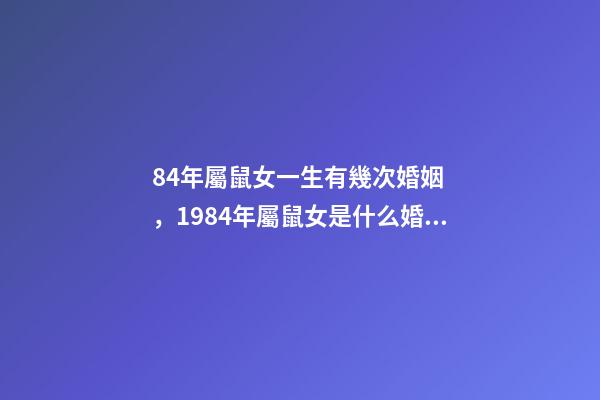 84年屬鼠女一生有幾次婚姻，1984年屬鼠女是什么婚姻 84年女的鼠一生的婚姻，1984年屬鼠女人婚姻